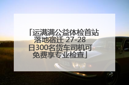 运满满公益体检首站落地宿迁 27-28日300名货车司机可免费享专业检查